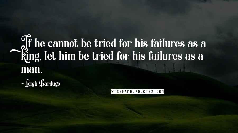 Leigh Bardugo Quotes: If he cannot be tried for his failures as a king, let him be tried for his failures as a man.