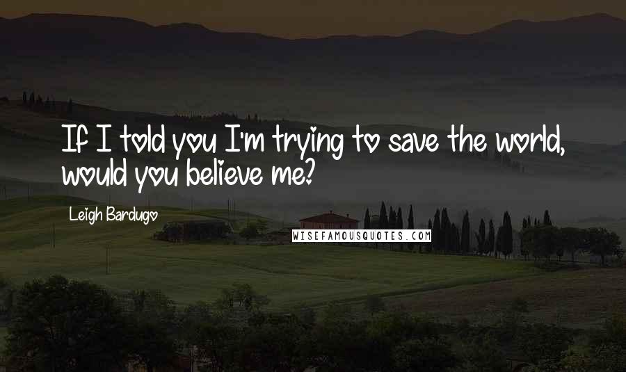 Leigh Bardugo Quotes: If I told you I'm trying to save the world, would you believe me?