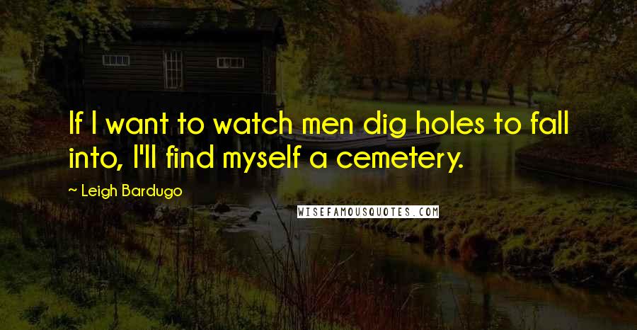 Leigh Bardugo Quotes: If I want to watch men dig holes to fall into, I'll find myself a cemetery.