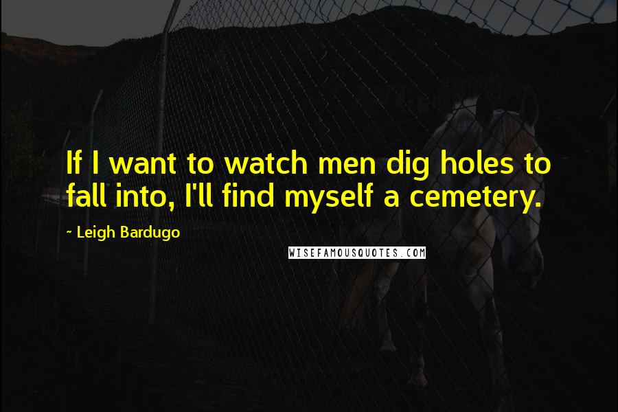 Leigh Bardugo Quotes: If I want to watch men dig holes to fall into, I'll find myself a cemetery.