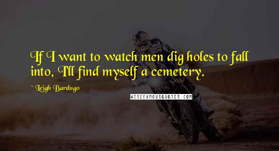 Leigh Bardugo Quotes: If I want to watch men dig holes to fall into, I'll find myself a cemetery.