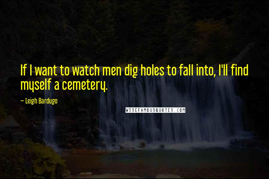 Leigh Bardugo Quotes: If I want to watch men dig holes to fall into, I'll find myself a cemetery.