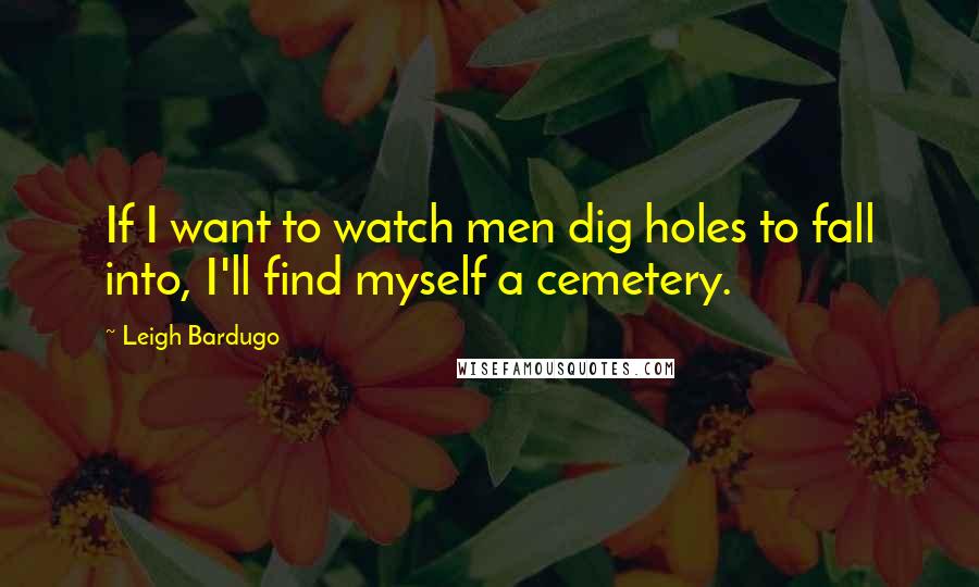 Leigh Bardugo Quotes: If I want to watch men dig holes to fall into, I'll find myself a cemetery.