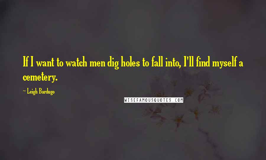 Leigh Bardugo Quotes: If I want to watch men dig holes to fall into, I'll find myself a cemetery.