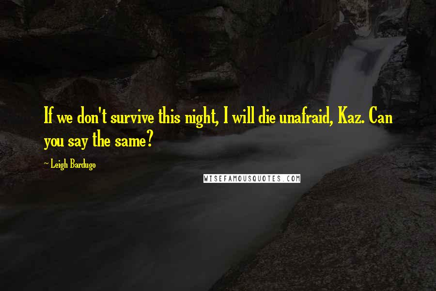 Leigh Bardugo Quotes: If we don't survive this night, I will die unafraid, Kaz. Can you say the same?