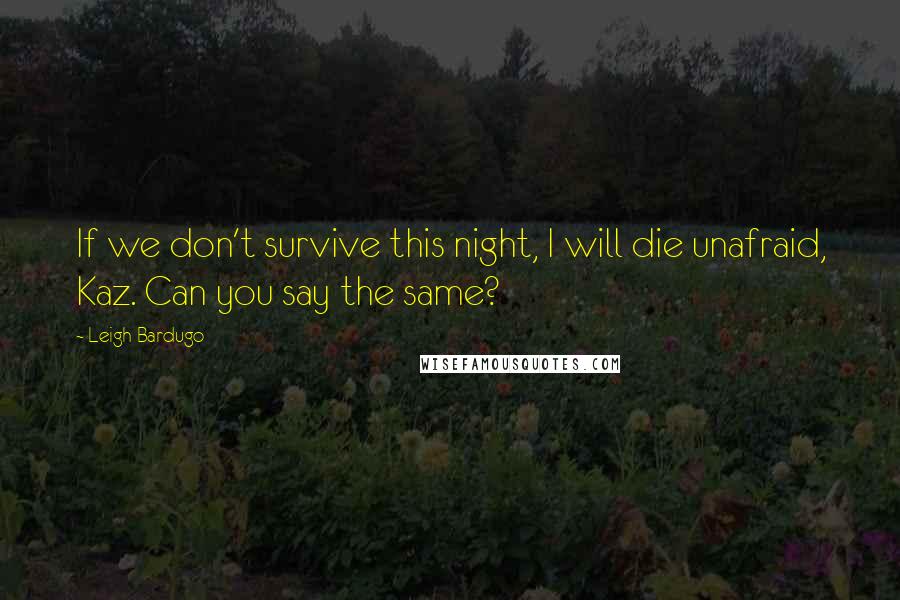 Leigh Bardugo Quotes: If we don't survive this night, I will die unafraid, Kaz. Can you say the same?