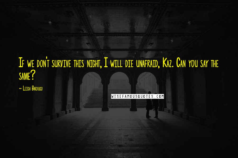 Leigh Bardugo Quotes: If we don't survive this night, I will die unafraid, Kaz. Can you say the same?