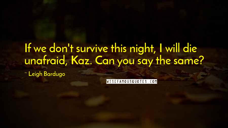 Leigh Bardugo Quotes: If we don't survive this night, I will die unafraid, Kaz. Can you say the same?