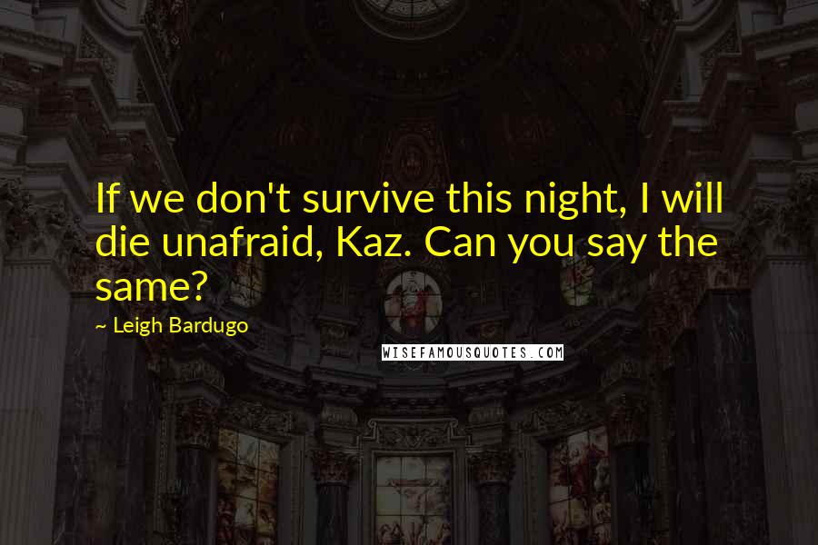Leigh Bardugo Quotes: If we don't survive this night, I will die unafraid, Kaz. Can you say the same?