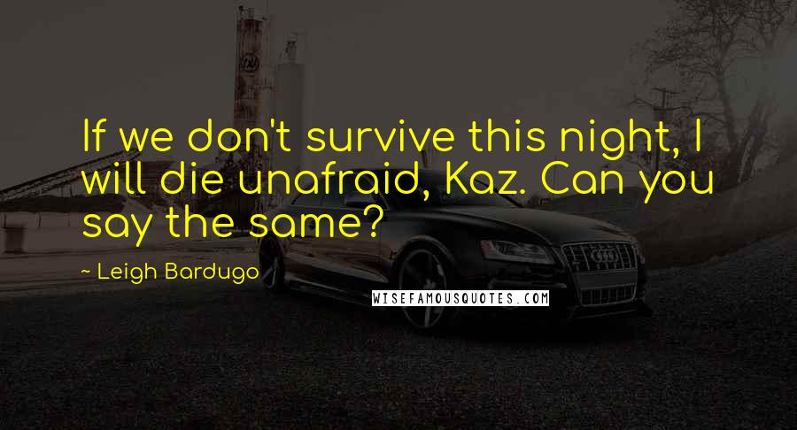 Leigh Bardugo Quotes: If we don't survive this night, I will die unafraid, Kaz. Can you say the same?