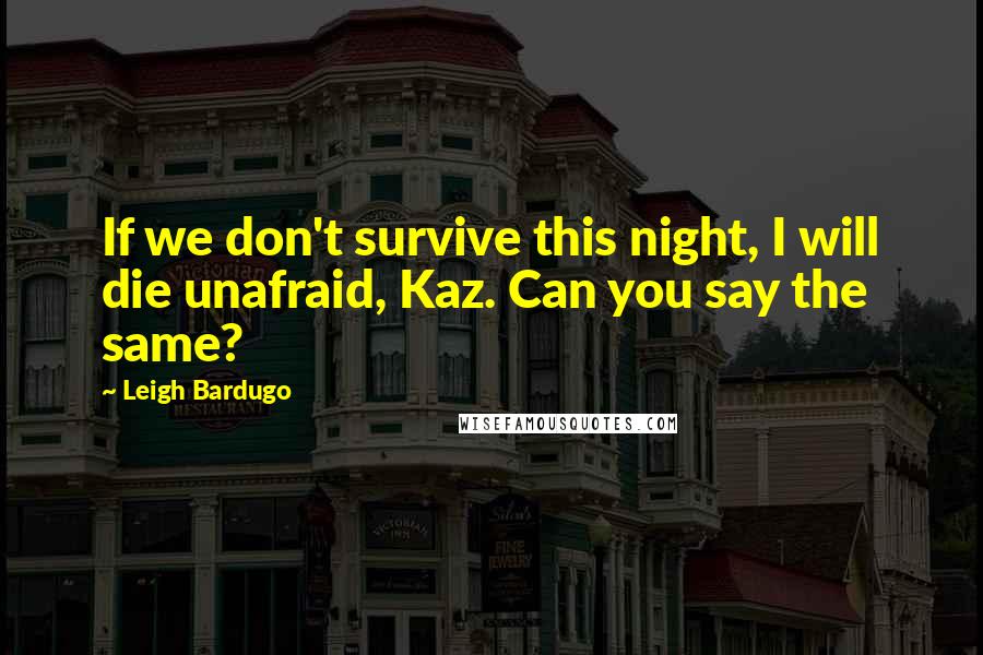 Leigh Bardugo Quotes: If we don't survive this night, I will die unafraid, Kaz. Can you say the same?