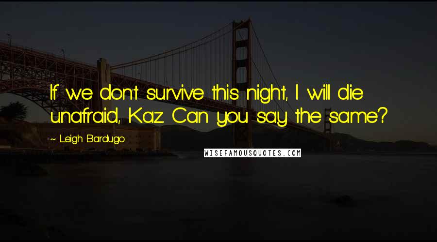 Leigh Bardugo Quotes: If we don't survive this night, I will die unafraid, Kaz. Can you say the same?
