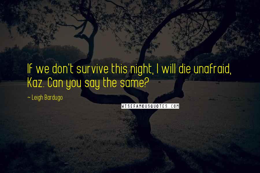 Leigh Bardugo Quotes: If we don't survive this night, I will die unafraid, Kaz. Can you say the same?