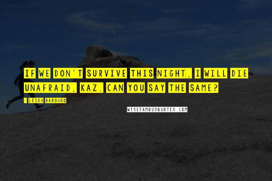 Leigh Bardugo Quotes: If we don't survive this night, I will die unafraid, Kaz. Can you say the same?