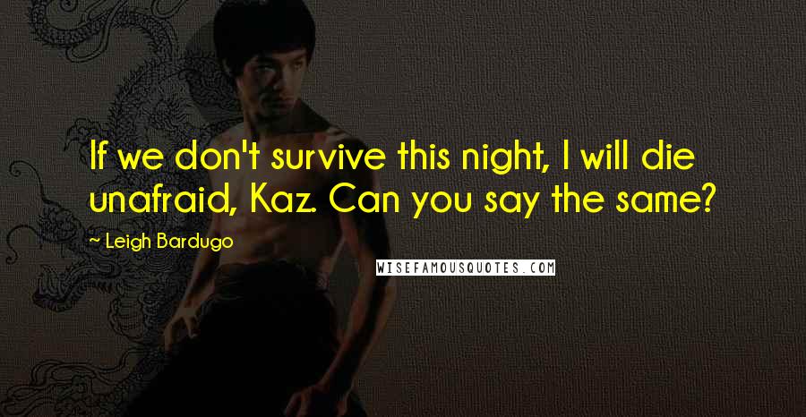 Leigh Bardugo Quotes: If we don't survive this night, I will die unafraid, Kaz. Can you say the same?