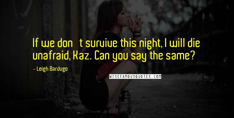Leigh Bardugo Quotes: If we don't survive this night, I will die unafraid, Kaz. Can you say the same?