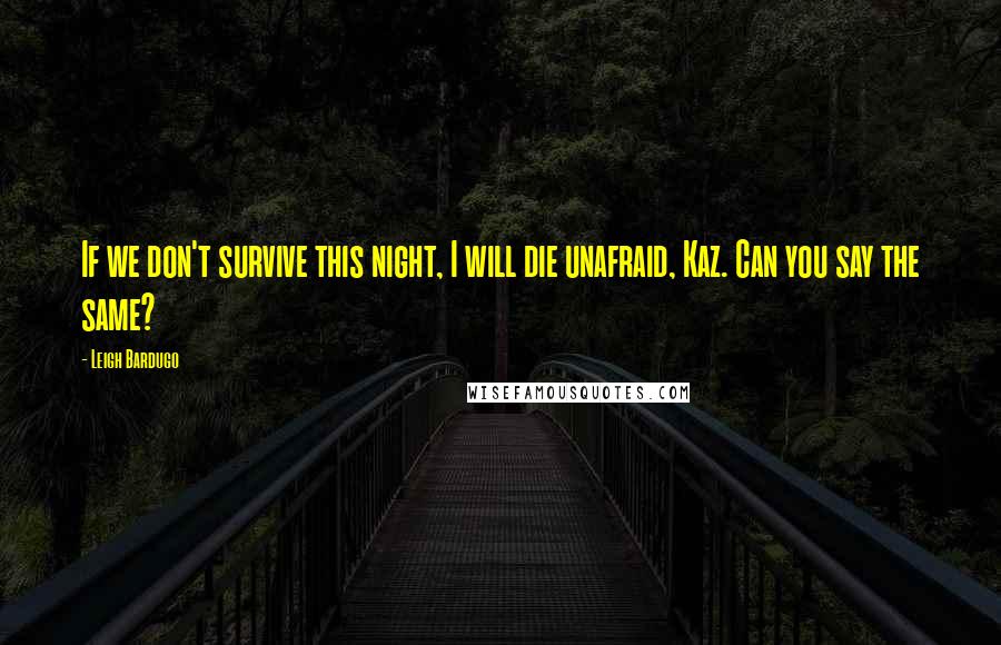 Leigh Bardugo Quotes: If we don't survive this night, I will die unafraid, Kaz. Can you say the same?