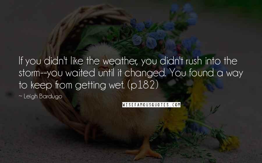 Leigh Bardugo Quotes: If you didn't like the weather, you didn't rush into the storm--you waited until it changed. You found a way to keep from getting wet. (p182)