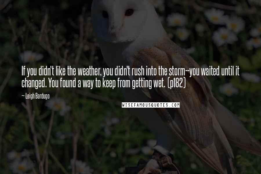 Leigh Bardugo Quotes: If you didn't like the weather, you didn't rush into the storm--you waited until it changed. You found a way to keep from getting wet. (p182)