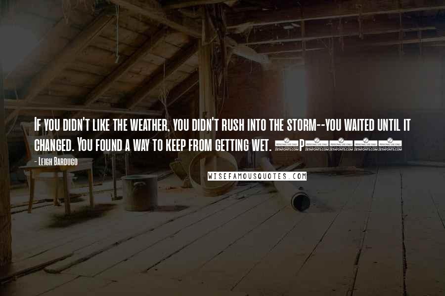 Leigh Bardugo Quotes: If you didn't like the weather, you didn't rush into the storm--you waited until it changed. You found a way to keep from getting wet. (p182)