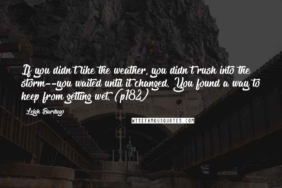 Leigh Bardugo Quotes: If you didn't like the weather, you didn't rush into the storm--you waited until it changed. You found a way to keep from getting wet. (p182)