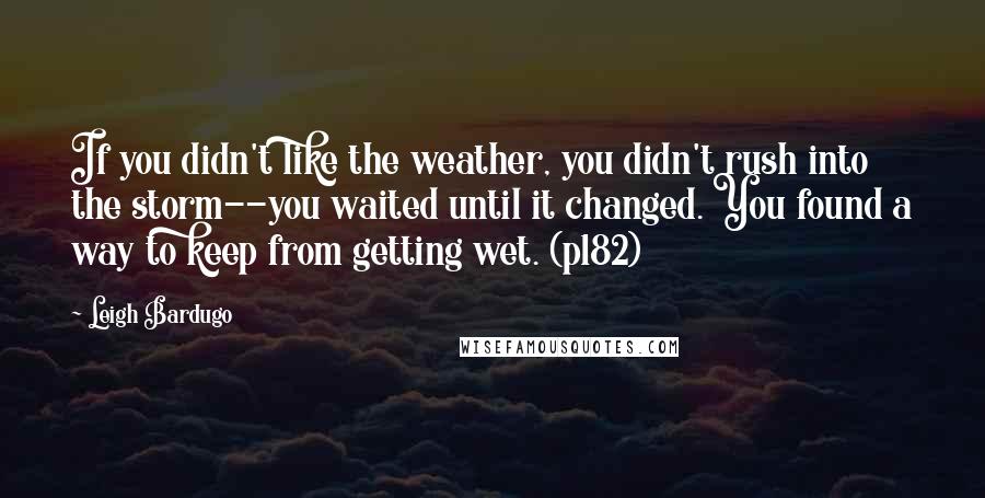 Leigh Bardugo Quotes: If you didn't like the weather, you didn't rush into the storm--you waited until it changed. You found a way to keep from getting wet. (p182)