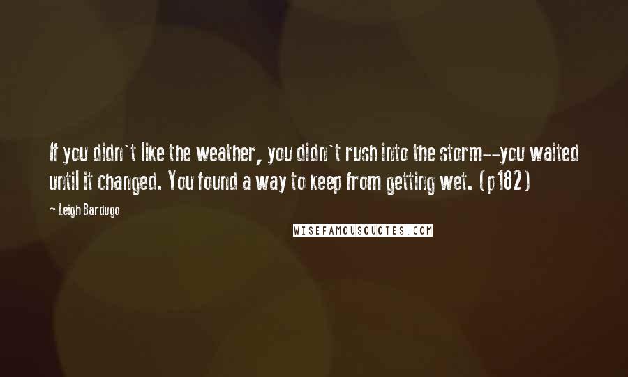 Leigh Bardugo Quotes: If you didn't like the weather, you didn't rush into the storm--you waited until it changed. You found a way to keep from getting wet. (p182)