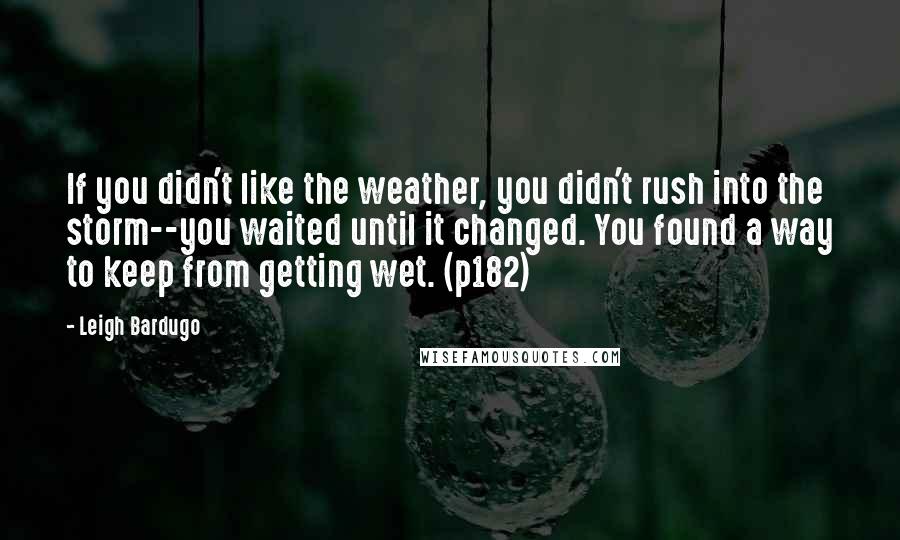 Leigh Bardugo Quotes: If you didn't like the weather, you didn't rush into the storm--you waited until it changed. You found a way to keep from getting wet. (p182)