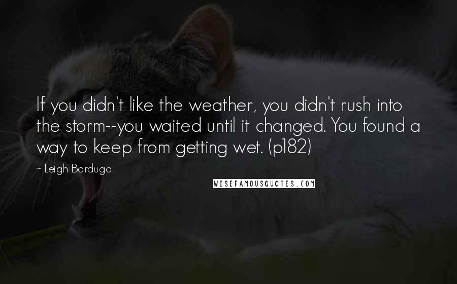 Leigh Bardugo Quotes: If you didn't like the weather, you didn't rush into the storm--you waited until it changed. You found a way to keep from getting wet. (p182)