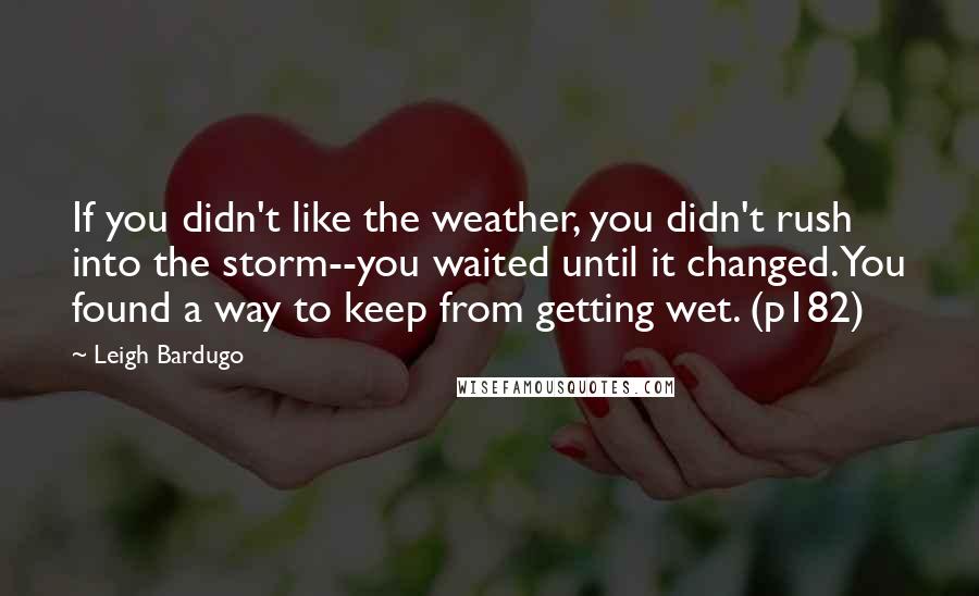 Leigh Bardugo Quotes: If you didn't like the weather, you didn't rush into the storm--you waited until it changed. You found a way to keep from getting wet. (p182)