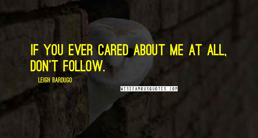 Leigh Bardugo Quotes: If you ever cared about me at all, don't follow.