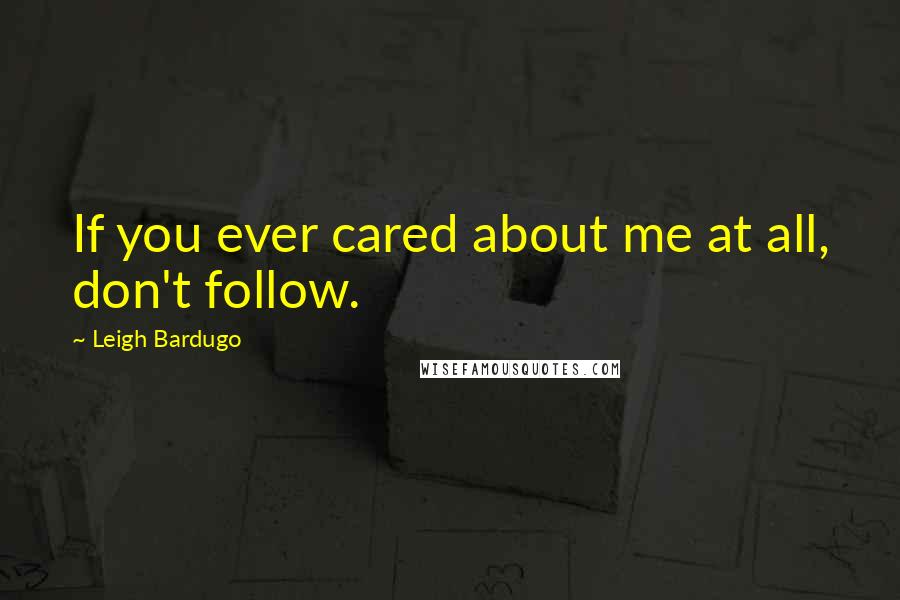 Leigh Bardugo Quotes: If you ever cared about me at all, don't follow.