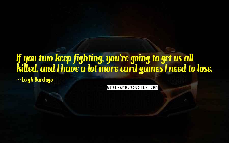 Leigh Bardugo Quotes: If you two keep fighting, you're going to get us all killed, and I have a lot more card games I need to lose.