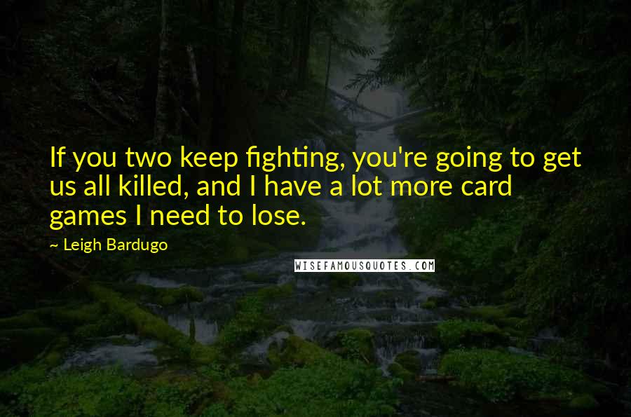 Leigh Bardugo Quotes: If you two keep fighting, you're going to get us all killed, and I have a lot more card games I need to lose.