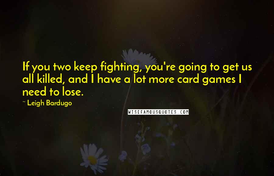 Leigh Bardugo Quotes: If you two keep fighting, you're going to get us all killed, and I have a lot more card games I need to lose.