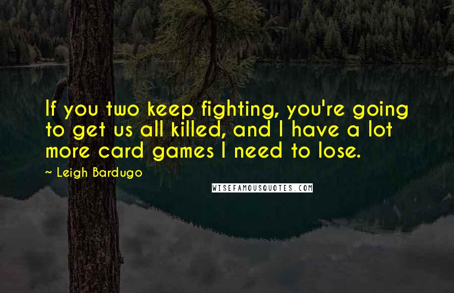 Leigh Bardugo Quotes: If you two keep fighting, you're going to get us all killed, and I have a lot more card games I need to lose.