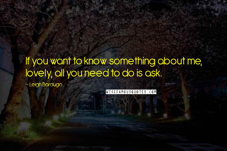 Leigh Bardugo Quotes: If you want to know something about me, lovely, all you need to do is ask.