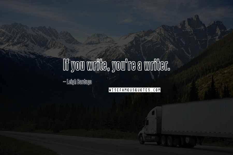 Leigh Bardugo Quotes: If you write, you're a writer.