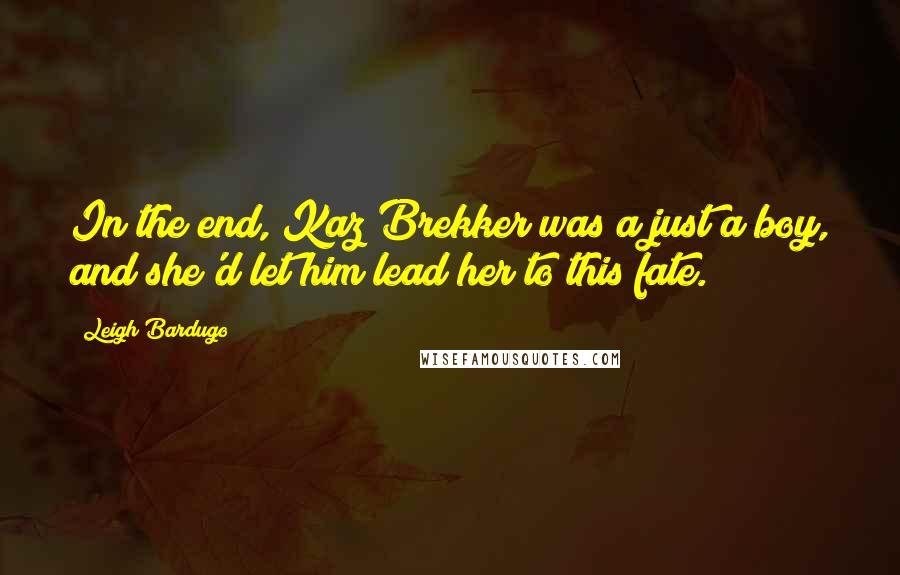 Leigh Bardugo Quotes: In the end, Kaz Brekker was a just a boy, and she'd let him lead her to this fate.