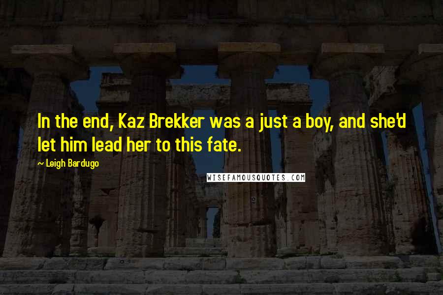 Leigh Bardugo Quotes: In the end, Kaz Brekker was a just a boy, and she'd let him lead her to this fate.