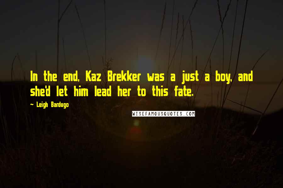 Leigh Bardugo Quotes: In the end, Kaz Brekker was a just a boy, and she'd let him lead her to this fate.