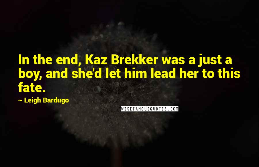 Leigh Bardugo Quotes: In the end, Kaz Brekker was a just a boy, and she'd let him lead her to this fate.