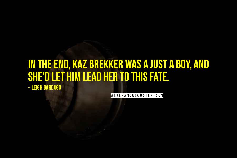 Leigh Bardugo Quotes: In the end, Kaz Brekker was a just a boy, and she'd let him lead her to this fate.