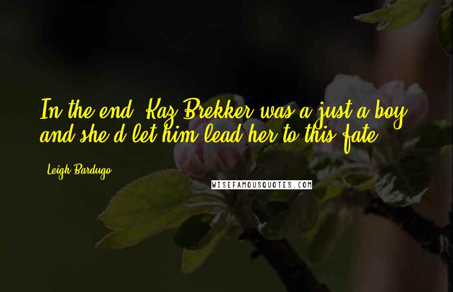 Leigh Bardugo Quotes: In the end, Kaz Brekker was a just a boy, and she'd let him lead her to this fate.
