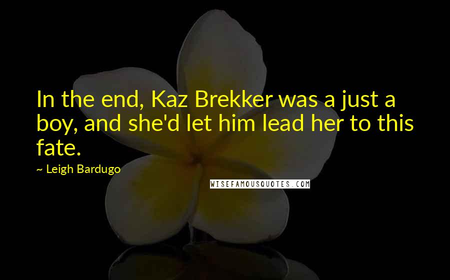 Leigh Bardugo Quotes: In the end, Kaz Brekker was a just a boy, and she'd let him lead her to this fate.