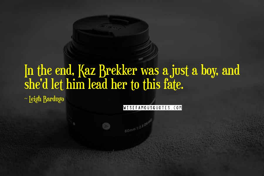 Leigh Bardugo Quotes: In the end, Kaz Brekker was a just a boy, and she'd let him lead her to this fate.