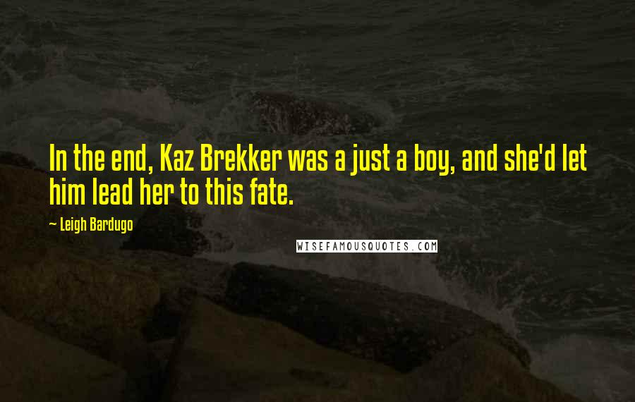 Leigh Bardugo Quotes: In the end, Kaz Brekker was a just a boy, and she'd let him lead her to this fate.