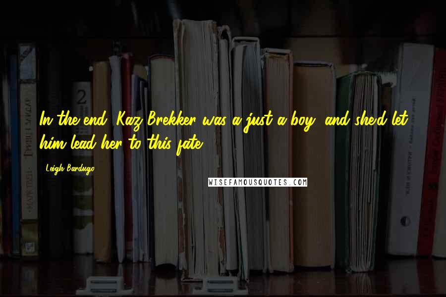 Leigh Bardugo Quotes: In the end, Kaz Brekker was a just a boy, and she'd let him lead her to this fate.