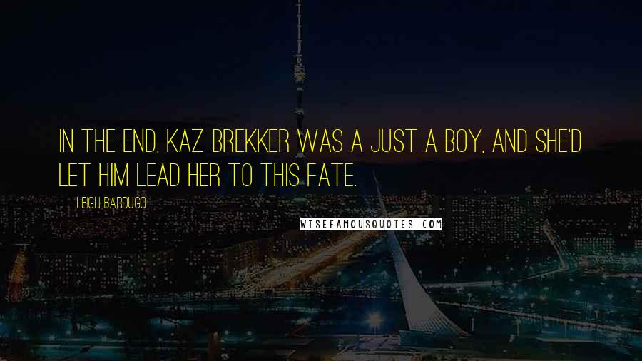 Leigh Bardugo Quotes: In the end, Kaz Brekker was a just a boy, and she'd let him lead her to this fate.