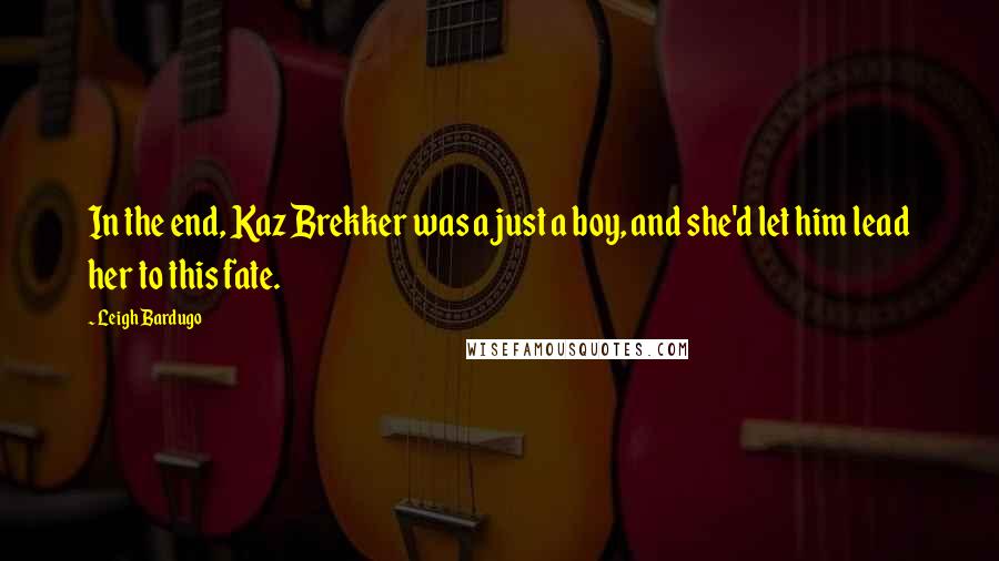 Leigh Bardugo Quotes: In the end, Kaz Brekker was a just a boy, and she'd let him lead her to this fate.